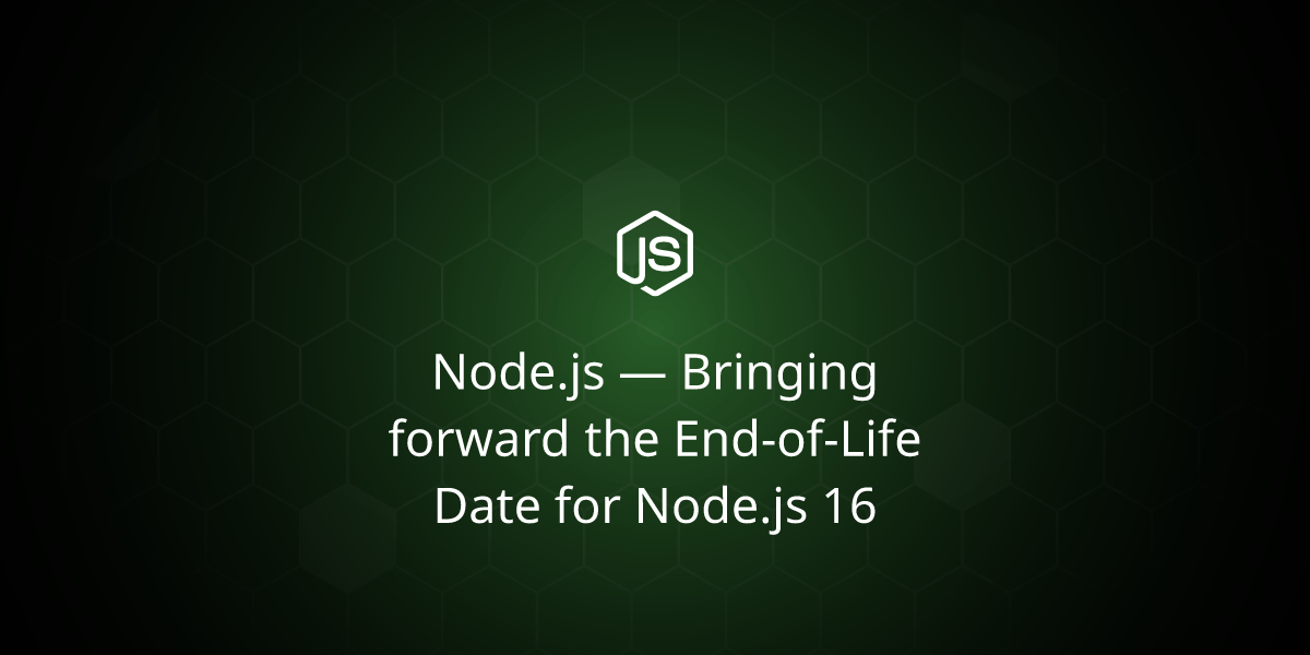 Node.js — Bringing forward the End-of-Life Date for Node.js 16